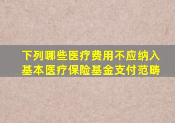 下列哪些医疗费用不应纳入基本医疗保险基金支付范畴