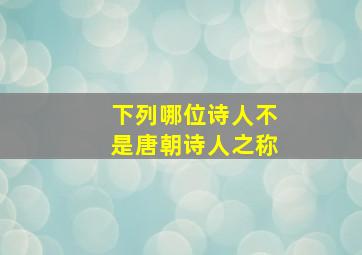 下列哪位诗人不是唐朝诗人之称