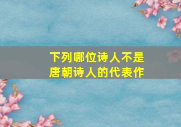 下列哪位诗人不是唐朝诗人的代表作