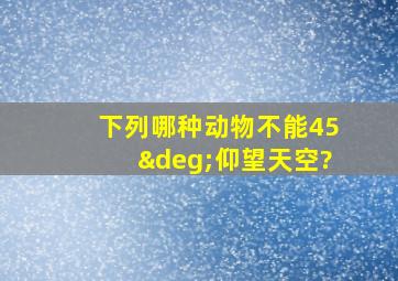 下列哪种动物不能45°仰望天空?