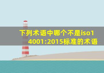 下列术语中哪个不是iso14001:2015标准的术语