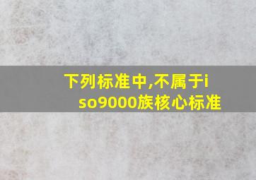 下列标准中,不属于iso9000族核心标准