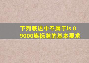 下列表述中不属于is 09000族标准的基本要求