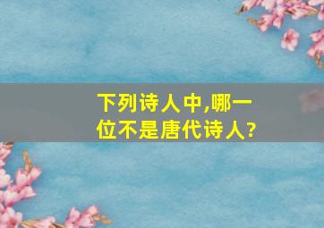 下列诗人中,哪一位不是唐代诗人?