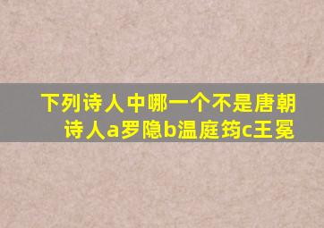 下列诗人中哪一个不是唐朝诗人a罗隐b温庭筠c王冕