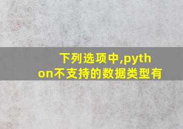 下列选项中,python不支持的数据类型有