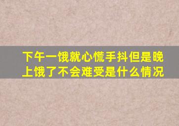 下午一饿就心慌手抖但是晚上饿了不会难受是什么情况