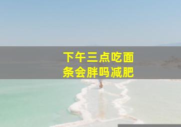 下午三点吃面条会胖吗减肥