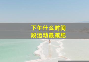 下午什么时间段运动最减肥