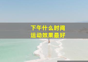 下午什么时间运动效果最好