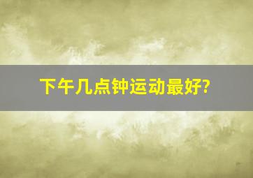 下午几点钟运动最好?