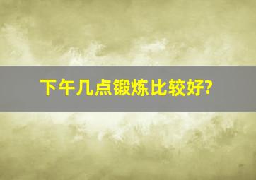 下午几点锻炼比较好?