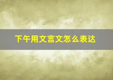 下午用文言文怎么表达