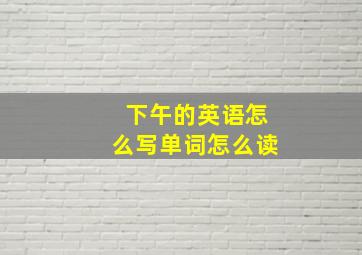 下午的英语怎么写单词怎么读