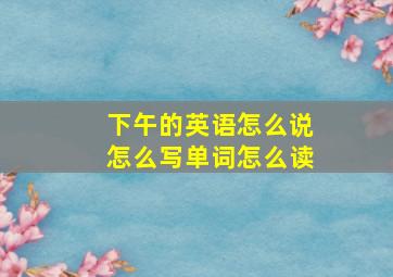 下午的英语怎么说怎么写单词怎么读