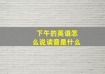 下午的英语怎么说读音是什么