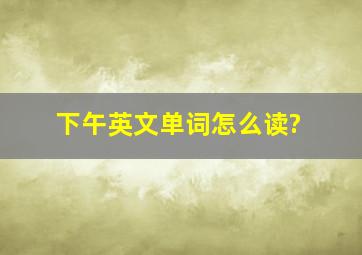 下午英文单词怎么读?