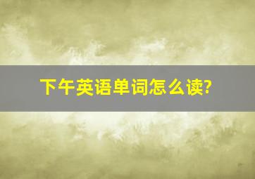 下午英语单词怎么读?