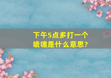 下午5点多打一个喷嚏是什么意思?