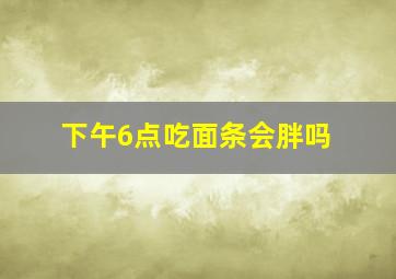 下午6点吃面条会胖吗