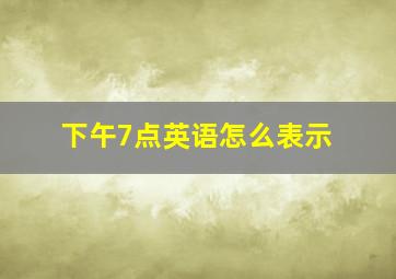 下午7点英语怎么表示