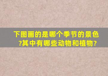 下图画的是哪个季节的景色?其中有哪些动物和植物?