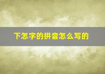 下怎字的拼音怎么写的