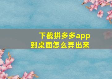 下截拼多多app到桌面怎么弄出来