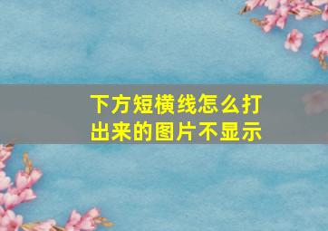 下方短横线怎么打出来的图片不显示