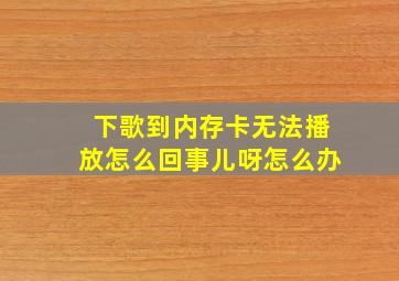 下歌到内存卡无法播放怎么回事儿呀怎么办