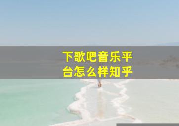 下歌吧音乐平台怎么样知乎