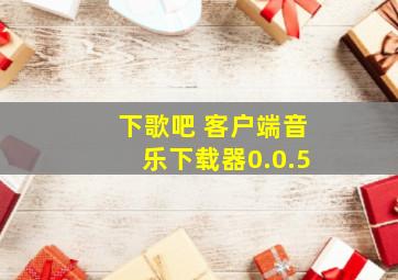 下歌吧 客户端音乐下载器0.0.5