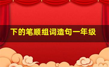 下的笔顺组词造句一年级