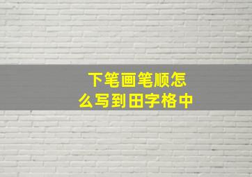 下笔画笔顺怎么写到田字格中