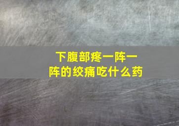 下腹部疼一阵一阵的绞痛吃什么药