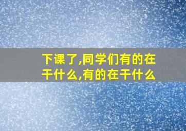 下课了,同学们有的在干什么,有的在干什么