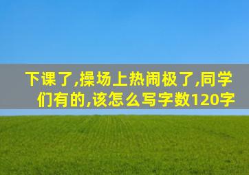 下课了,操场上热闹极了,同学们有的,该怎么写字数120字