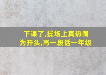 下课了,操场上真热闹为开头,写一段话一年级