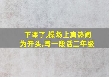 下课了,操场上真热闹为开头,写一段话二年级