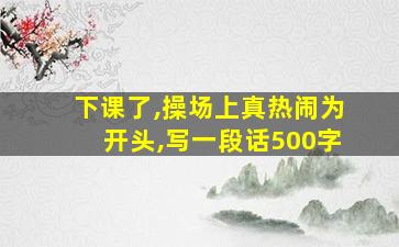 下课了,操场上真热闹为开头,写一段话500字