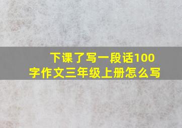 下课了写一段话100字作文三年级上册怎么写