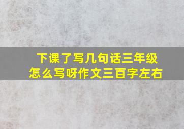 下课了写几句话三年级怎么写呀作文三百字左右