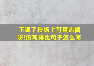 下课了操场上可真热闹呀!仿写排比句子怎么写