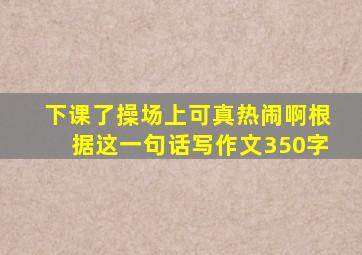 下课了操场上可真热闹啊根据这一句话写作文350字