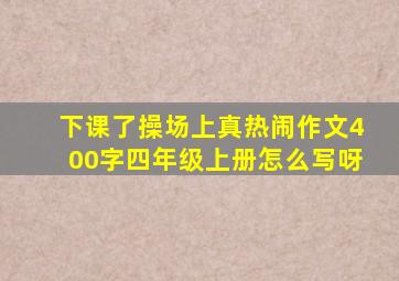 下课了操场上真热闹作文400字四年级上册怎么写呀