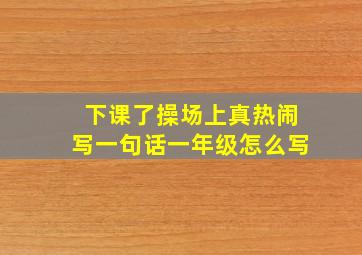 下课了操场上真热闹写一句话一年级怎么写