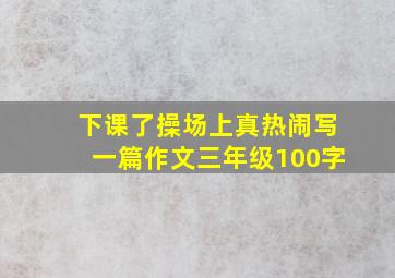 下课了操场上真热闹写一篇作文三年级100字