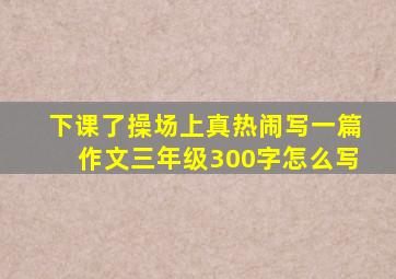 下课了操场上真热闹写一篇作文三年级300字怎么写