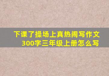 下课了操场上真热闹写作文300字三年级上册怎么写