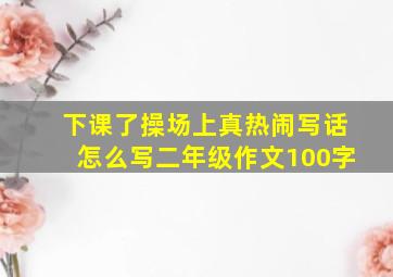 下课了操场上真热闹写话怎么写二年级作文100字